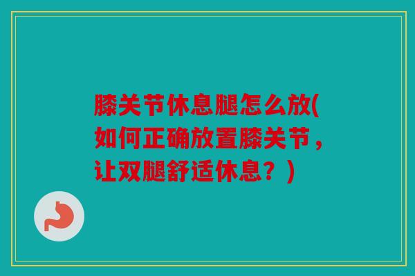 膝关节休息腿怎么放(如何正确放置膝关节，让双腿舒适休息？)