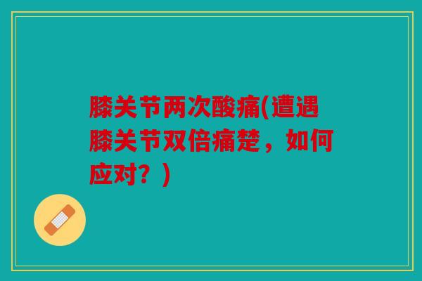 膝关节两次酸痛(遭遇膝关节双倍痛楚，如何应对？)
