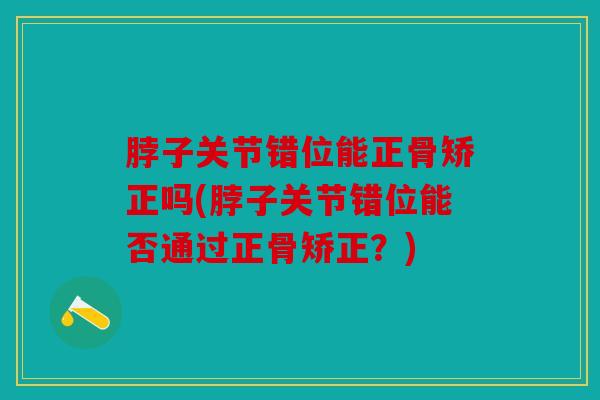 脖子关节错位能正骨矫正吗(脖子关节错位能否通过正骨矫正？)