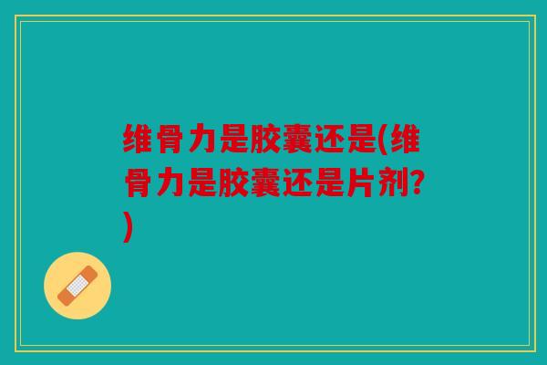 维骨力是胶囊还是(维骨力是胶囊还是片剂？)