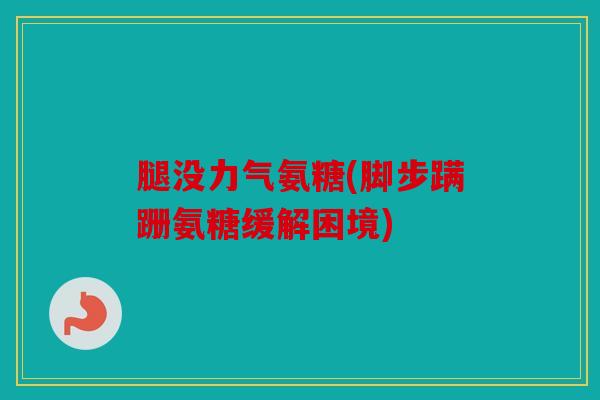 腿没力气氨糖(脚步蹒跚氨糖缓解困境)