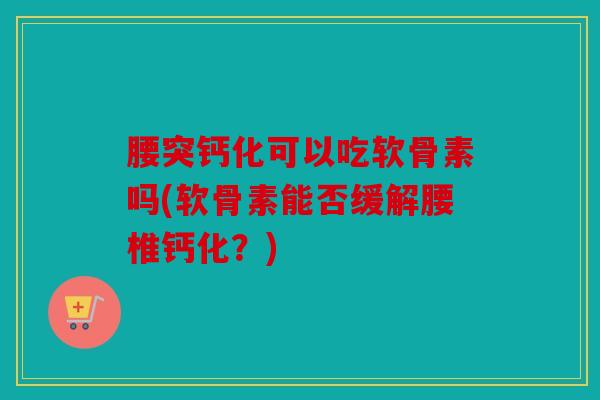 腰突钙化可以吃软骨素吗(软骨素能否缓解腰椎钙化？)