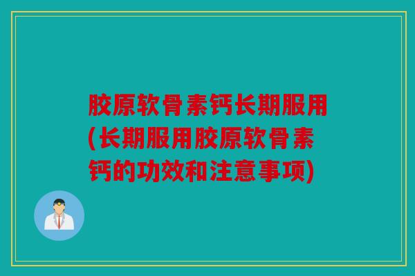 胶原软骨素钙长期服用(长期服用胶原软骨素钙的功效和注意事项) 胶原软骨素钙长期服用(长期服用胶原软骨素钙的功效和注意事项)