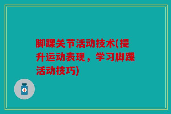 脚踝关节活动技术(提升运动表现,学习脚踝活动技巧) 脚踝关节活动技术(提升运动表现,学习脚踝活动技巧)