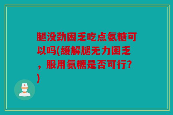 腿没劲困乏吃点氨糖可以吗(缓解腿无力困乏，服用氨糖是否可行？)
