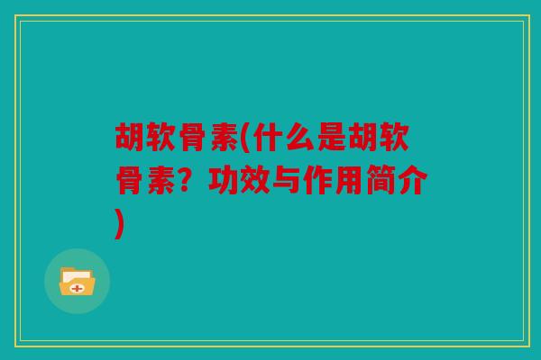 胡软骨素(什么是胡软骨素？功效与作用简介)