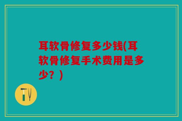 耳软骨修复多少钱(耳软骨修复手术费用是多少？)