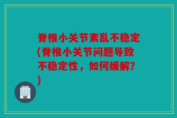 脊椎小关节紊乱不稳定(脊椎小关节问题导致不稳定性，如何缓解？)