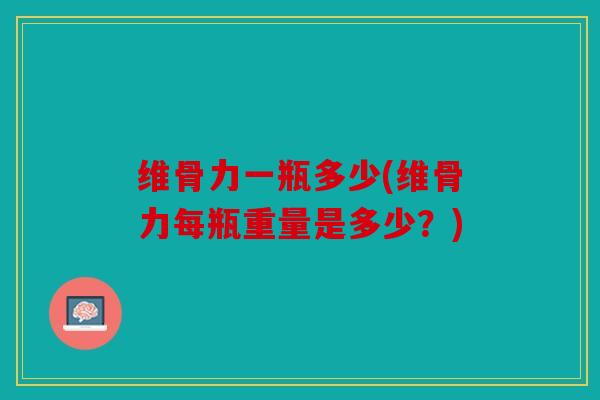 维骨力一瓶多少(维骨力每瓶重量是多少？)