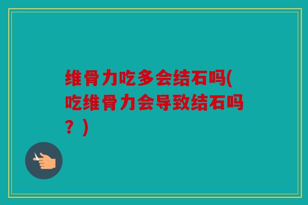 维骨力吃多会结石吗(吃维骨力会导致结石吗？)