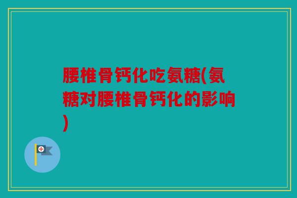 腰椎骨钙化吃氨糖(氨糖对腰椎骨钙化的影响)