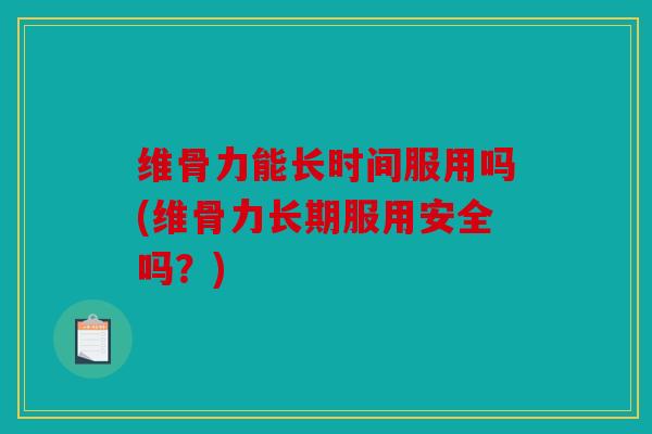 维骨力能长时间服用吗(维骨力长期服用安全吗？)