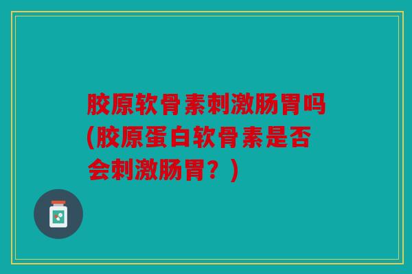 胶原软骨素刺激肠胃吗(胶原蛋白软骨素是否会刺激肠胃？)