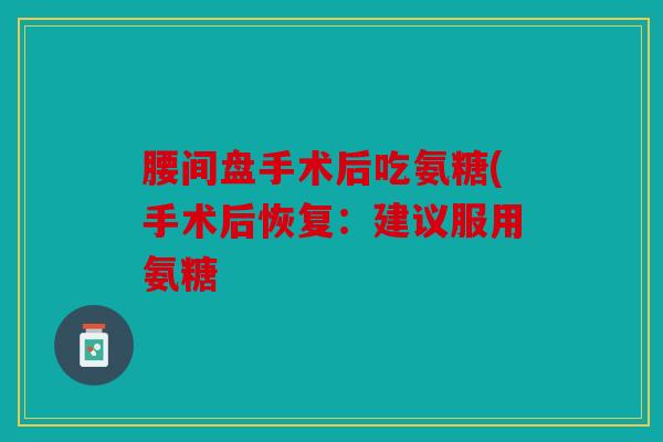 腰间盘手术后吃氨糖(手术后恢复：建议服用氨糖