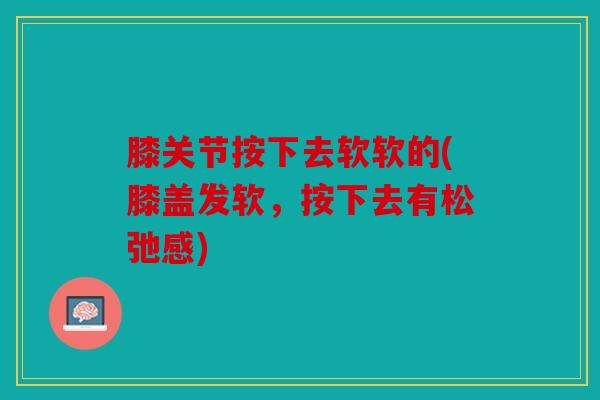 膝关节按下去软软的(膝盖发软，按下去有松弛感)