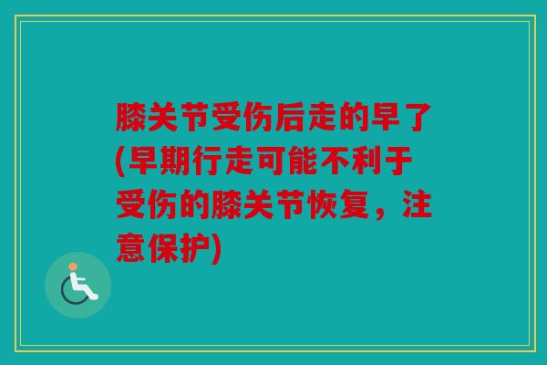膝关节受伤后走的早了(早期行走可能不利于受伤的膝关节恢复，注意保护)