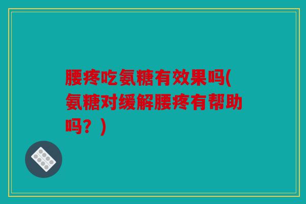 腰疼吃氨糖有效果吗(氨糖对缓解腰疼有帮助吗？)