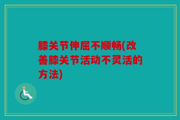 膝关节伸屈不顺畅(改善膝关节活动不灵活的方法)