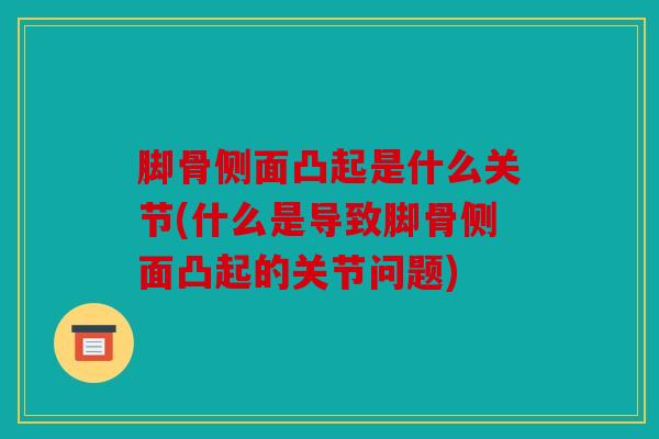 脚骨侧面凸起是什么关节(什么是导致脚骨侧面凸起的关节问题)
