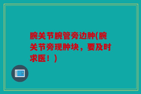 腕关节腕管旁边肿(腕关节旁现肿块,要及时求医!) 腕关节腕管旁边肿(腕关节旁现肿块,要及时求医!)