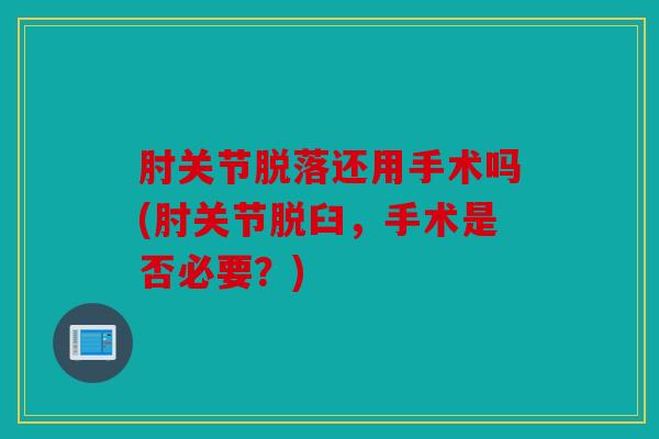 肘关节脱落还用手术吗(肘关节脱臼，手术是否必要？)