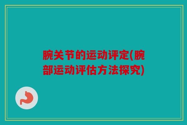 腕关节的运动评定(腕部运动评估方法探究)