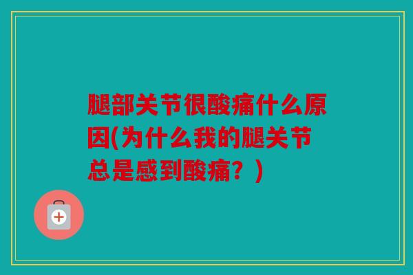 腿部关节很酸痛什么原因(为什么我的腿关节总是感到酸痛？)