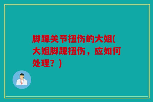 脚踝关节扭伤的大姐(大姐脚踝扭伤，应如何处理？)