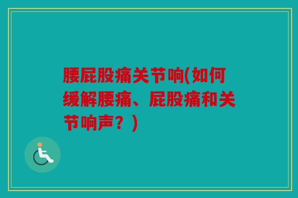 腰屁股痛关节响(如何缓解腰痛、屁股痛和关节响声?) 腰屁股痛关节响(如何缓解腰痛、屁股痛和关节响声?)