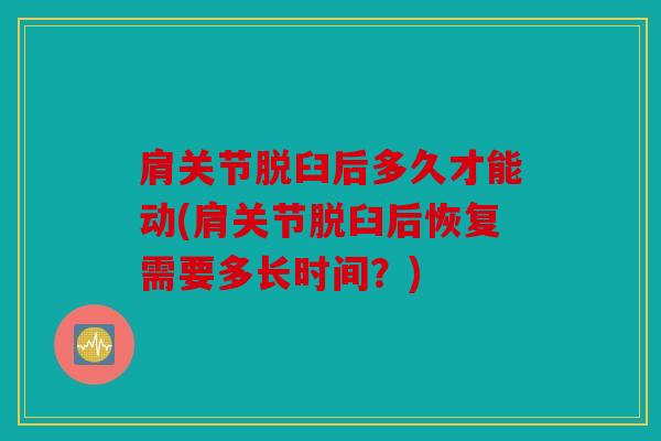 肩关节脱臼后多久才能动(肩关节脱臼后恢复需要多长时间？)