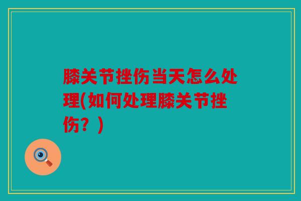膝关节挫伤当天怎么处理(如何处理膝关节挫伤？)