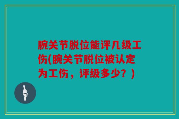 腕关节脱位能评几级工伤(腕关节脱位被认定为工伤，评级多少？)