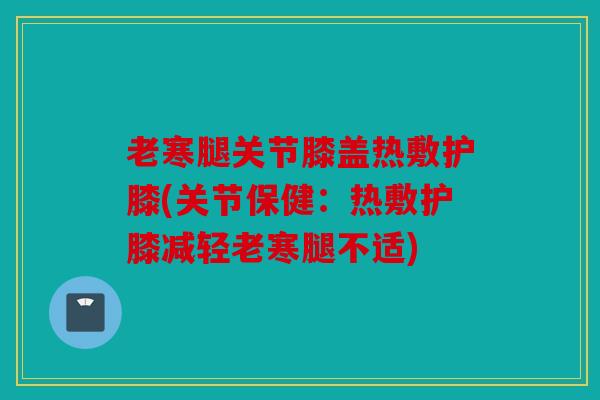 老寒腿关节膝盖热敷护膝(关节保健：热敷护膝减轻老寒腿不适)