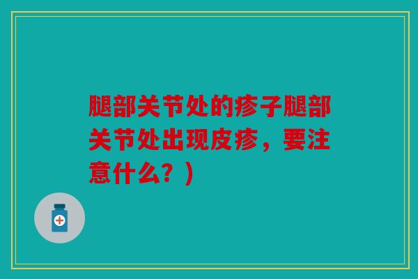 腿部关节处的疹子腿部关节处出现皮疹，要注意什么？)