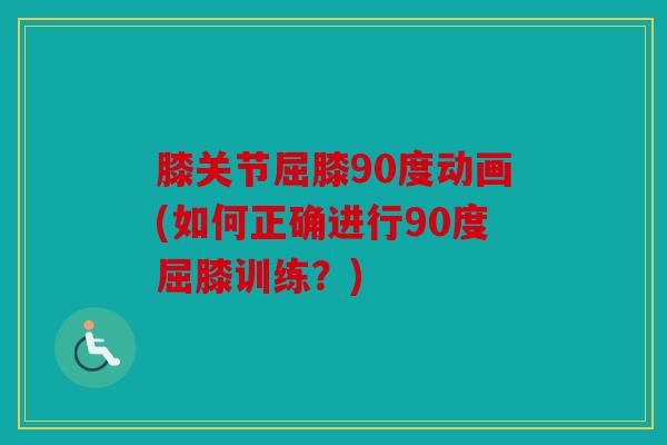 膝关节屈膝90度动画(如何正确进行90度屈膝训练?) 膝关节屈膝90度动画(如何正确进行90度屈膝训练?)