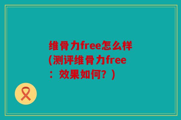 维骨力free怎么样(测评维骨力free：效果如何？)
