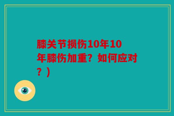 膝关节损伤10年10年膝伤加重？如何应对？)