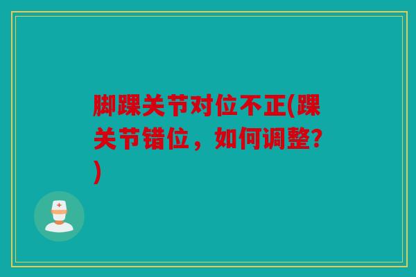 脚踝关节对位不正(踝关节错位,如何调整?) 脚踝关节对位不正(踝关节错位,如何调整?)