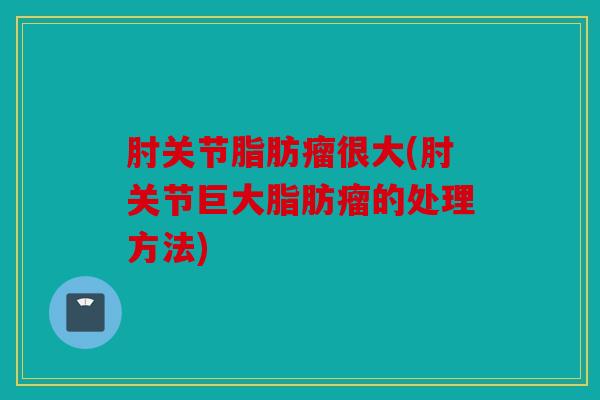 肘关节脂肪瘤很大(肘关节巨大脂肪瘤的处理方法) 肘关节脂肪瘤很大(肘关节巨大脂肪瘤的处理方法)