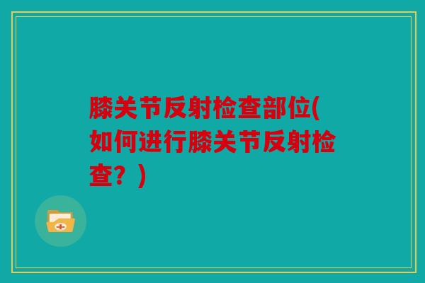 膝关节反射检查部位(如何进行膝关节反射检查？)