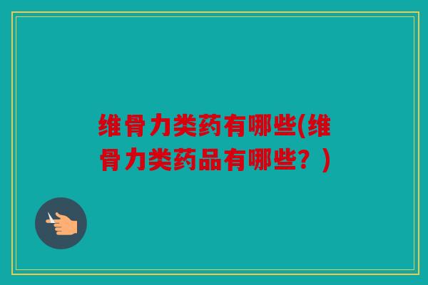 维骨力类药有哪些(维骨力类药品有哪些？)