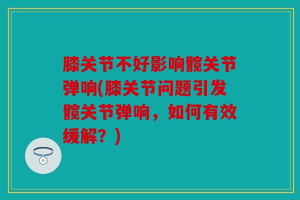 膝关节不好影响髋关节弹响(膝关节问题引发髋关节弹响，如何有效缓解？)