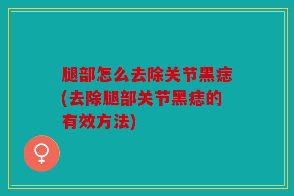 腿部怎么去除关节黑痣(去除腿部关节黑痣的有效方法)