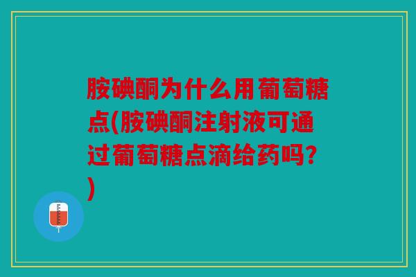 胺碘酮为什么用葡萄糖点(胺碘酮注射液可通过葡萄糖点滴给药吗？)