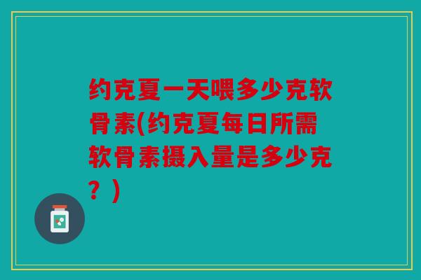 约克夏一天喂多少克软骨素(约克夏每日所需软骨素摄入量是多少克？)