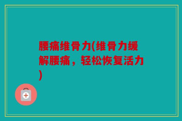 腰痛维骨力(维骨力缓解腰痛，轻松恢复活力)
