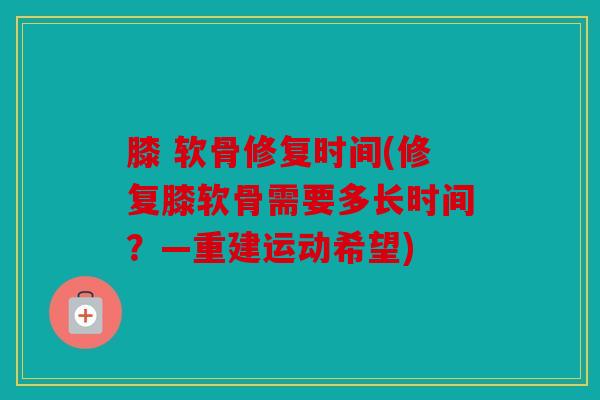 膝 软骨修复时间(修复膝软骨需要多长时间？—重建运动希望)