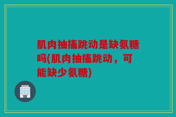 肌肉抽搐跳动是缺氨糖吗(肌肉抽搐跳动，可能缺少氨糖)