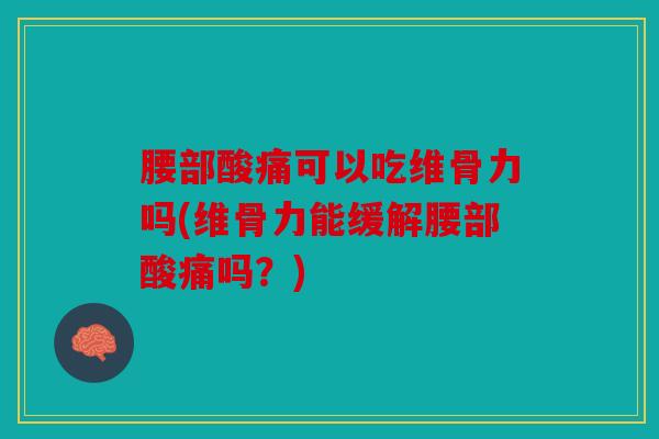 腰部酸痛可以吃维骨力吗(维骨力能缓解腰部酸痛吗？)