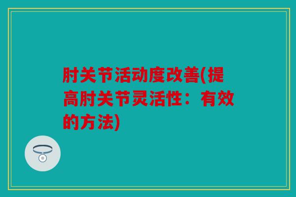肘关节活动度改善(提高肘关节灵活性：有效的方法)